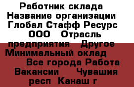 Работник склада › Название организации ­ Глобал Стафф Ресурс, ООО › Отрасль предприятия ­ Другое › Минимальный оклад ­ 26 000 - Все города Работа » Вакансии   . Чувашия респ.,Канаш г.